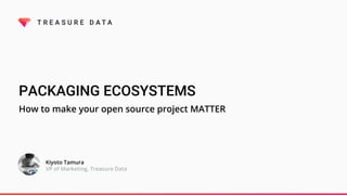 PACKAGING ECOSYSTEMS
How to make your open source project MATTER
Kiyoto Tamura
VP of Marketing, Treasure Data
 