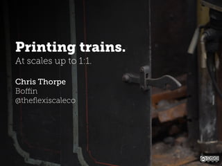 Printing trains.
At scales up to 1:1.

Chris Thorpe
Boﬃn
@theﬂexiscaleco
 