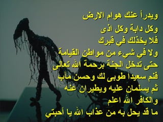 . وكل دابة وكل اذى فلا يخذلك في قبرك ولا في شيء من مواطن القيامة حتى تدخل الجنة برحمة الله تعالى فنم سعيدا طوبى لك وحسن مآب  ثم يسلمان عليه ويطيران عنه والكافر الله اعلم ما قد يحل به من عذاب الله يا أحبتي   ويدرأ عنك هوام الارض 
