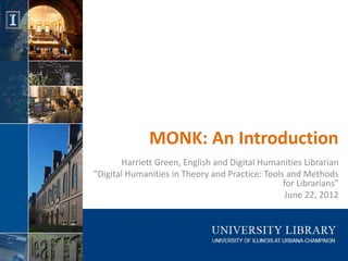 MONK: An Introduction
       Harriett Green, English and Digital Humanities Librarian
“Digital Humanities in Theory and Practice: Tools and Methods
                                                 for Librarians”
                                                  June 22, 2012
 
