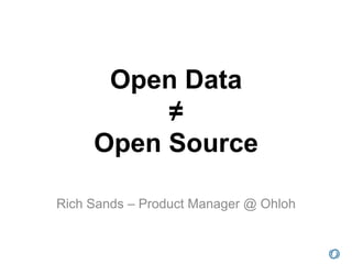 Open Data
          ≠
     Open Source

Rich Sands – Product Manager @ Ohloh
 