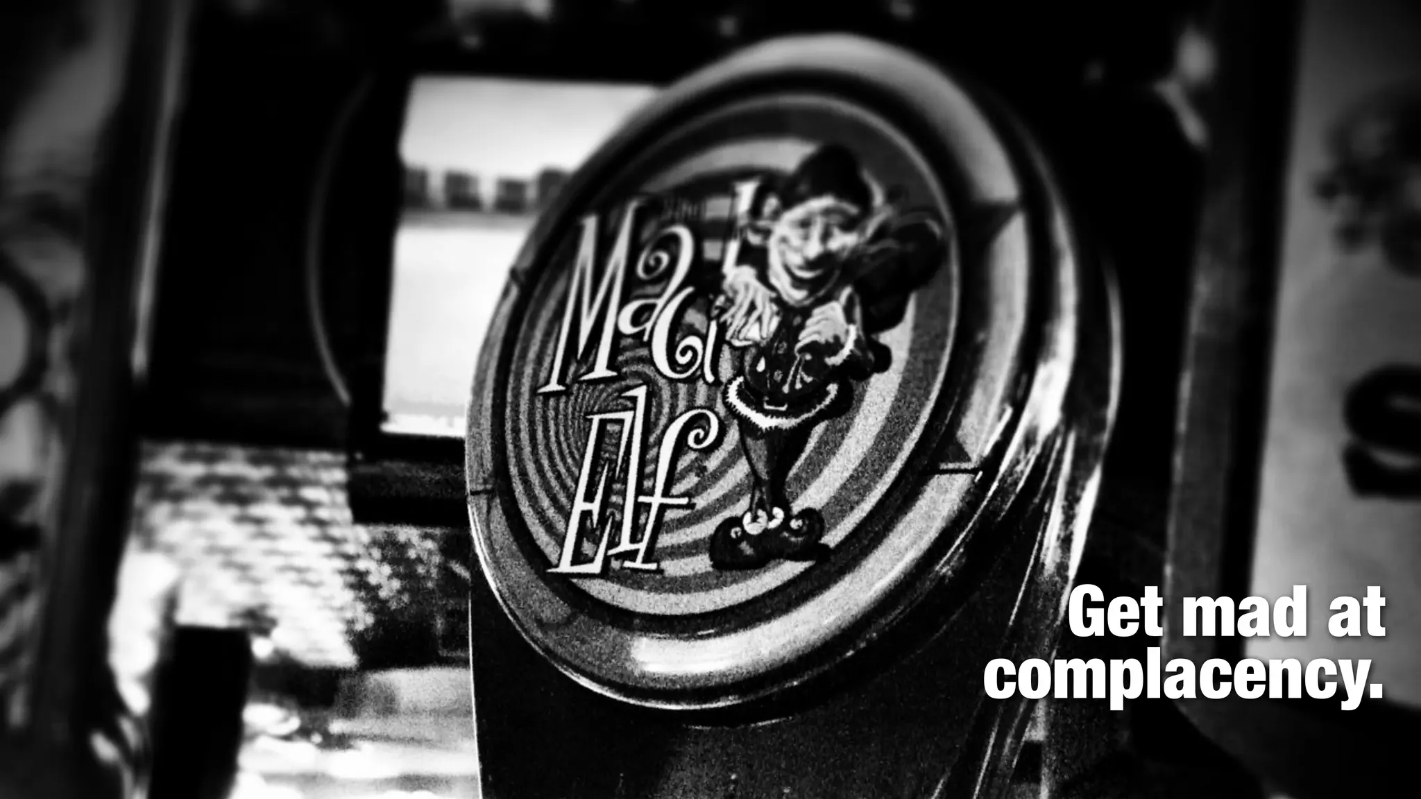 Get mad at
complacency.
 