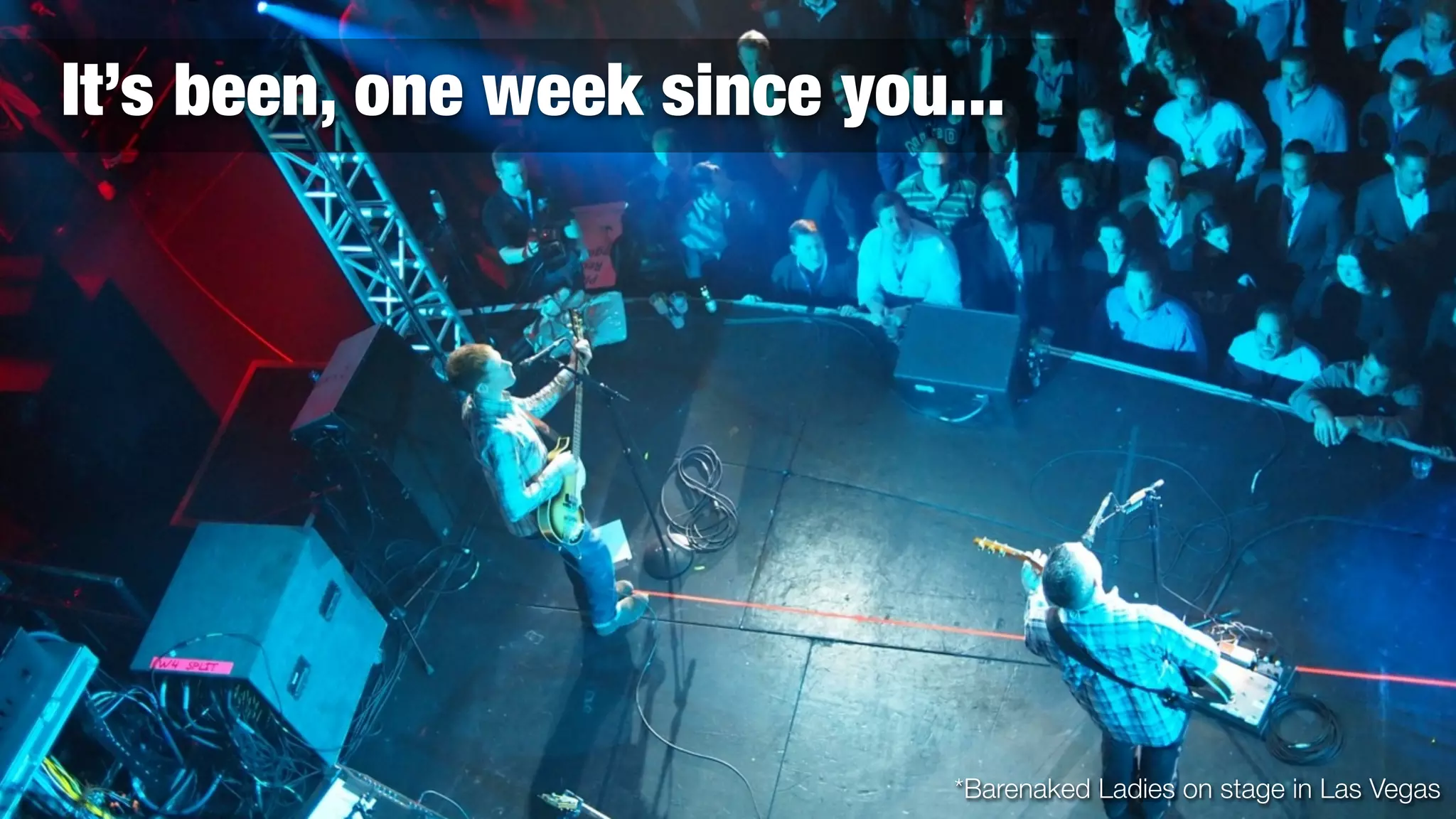 It’s been, one week since you...




                              *Barenaked Ladies on stage in Las Vegas
 