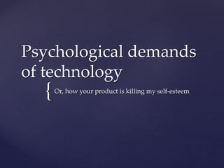 Psychological demands 
of technology 
{ 
Or, how your product is killing my self-esteem 
 