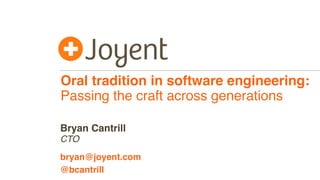 Oral tradition in software engineering:
Passing the craft across generations
CTO
bryan@joyent.com
Bryan Cantrill
@bcantrill
 