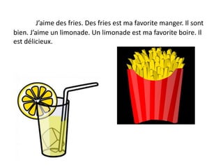 J’aime des fries. Des fries est ma favorite manger. Il sont
bien. J’aime un limonade. Un limonade est ma favorite boire. Il
est délicieux.
 