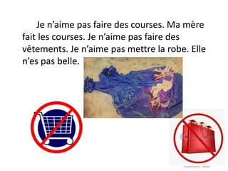 Je n’aime pas faire des courses. Ma mère
fait les courses. Je n’aime pas faire des
vêtements. Je n’aime pas mettre la robe. Elle
n’es pas belle.
 