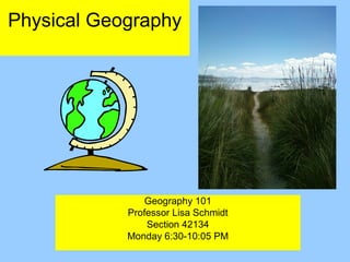 Physical Geography




                Geography 101
            Professor Lisa Schmidt
                Section 42134
            Monday 6:30-10:05 PM
 