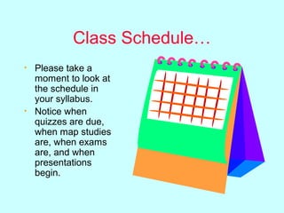 Class Schedule…
•   Please take a
    moment to look at
    the schedule in
    your syllabus.
•   Notice when
    quizzes are due,
    when map studies
    are, when exams
    are, and when
    presentations
    begin.
 