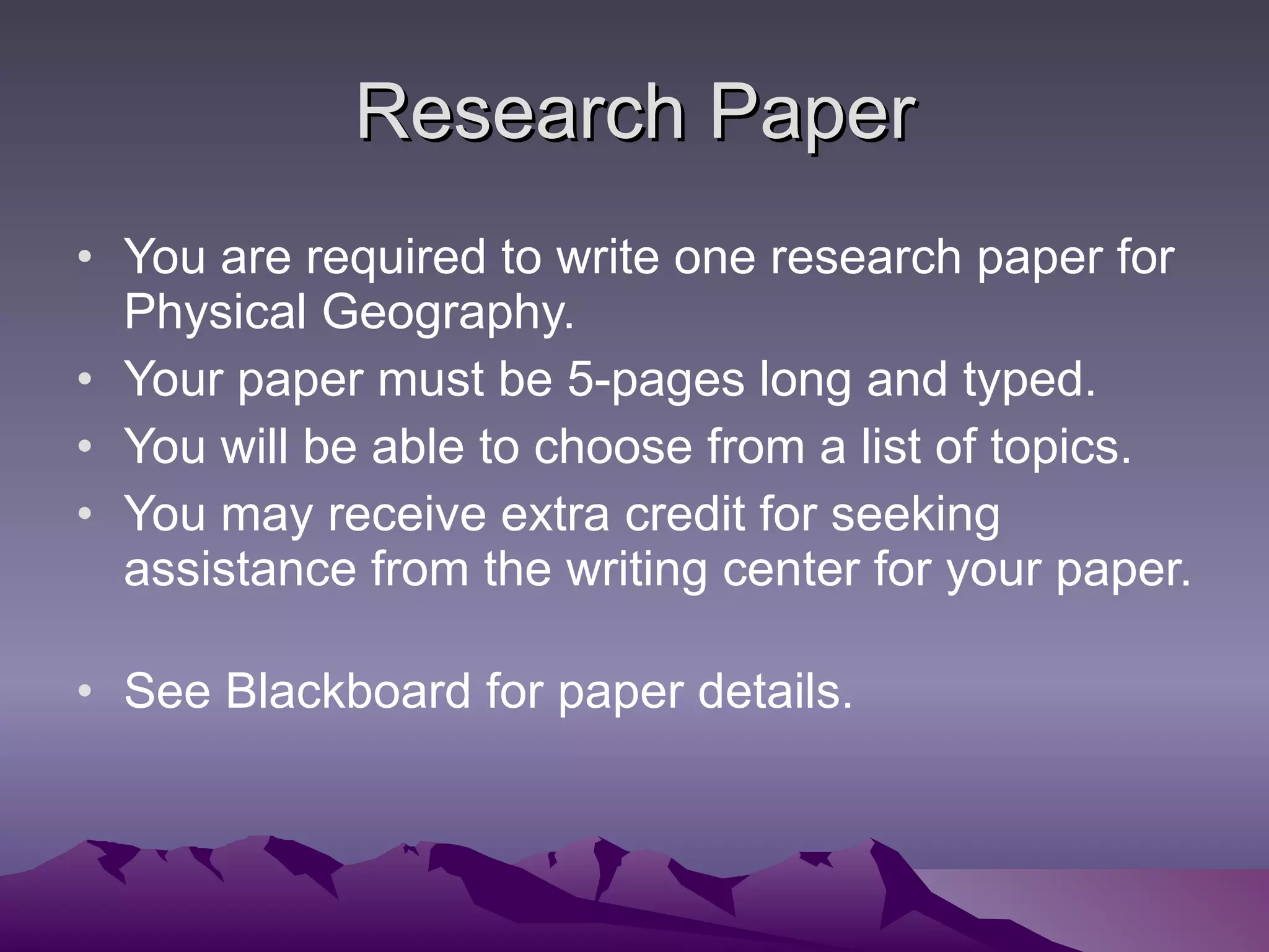Research Paper You are required to write one research paper for Physical Geography. Your paper must be 5-pages long and typed. You will be able to choose from a list of topics. You may receive extra credit for seeking assistance from the writing center for your paper.  See Blackboard for paper details. 