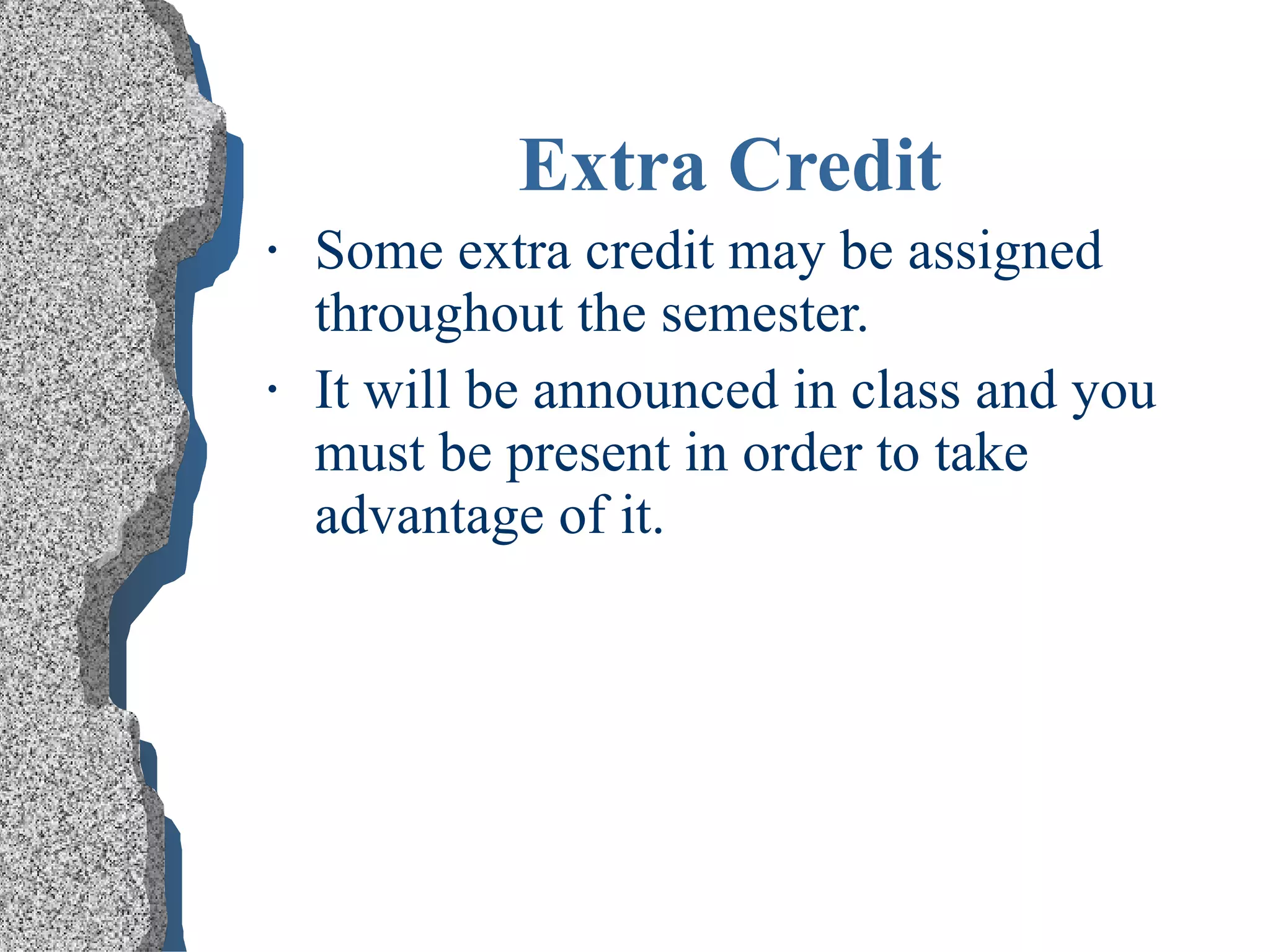 Extra Credit Some extra credit may be assigned throughout the semester. It will be announced in class and you must be present in order to take advantage of it. 