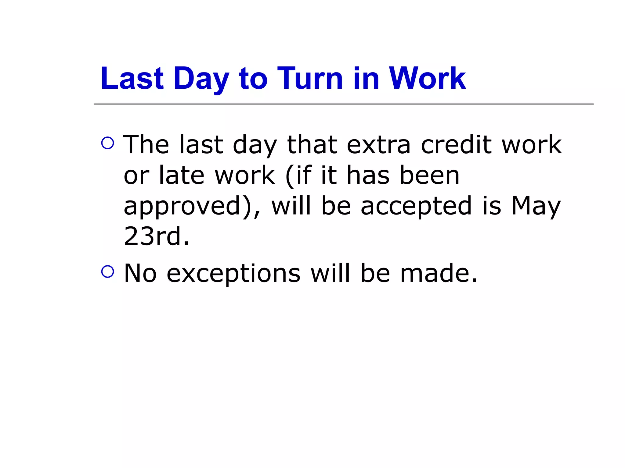 Last Day to Turn in Work The last day that extra credit work or late work (if it has been approved), will be accepted is May 23rd.  No exceptions will be made. 
