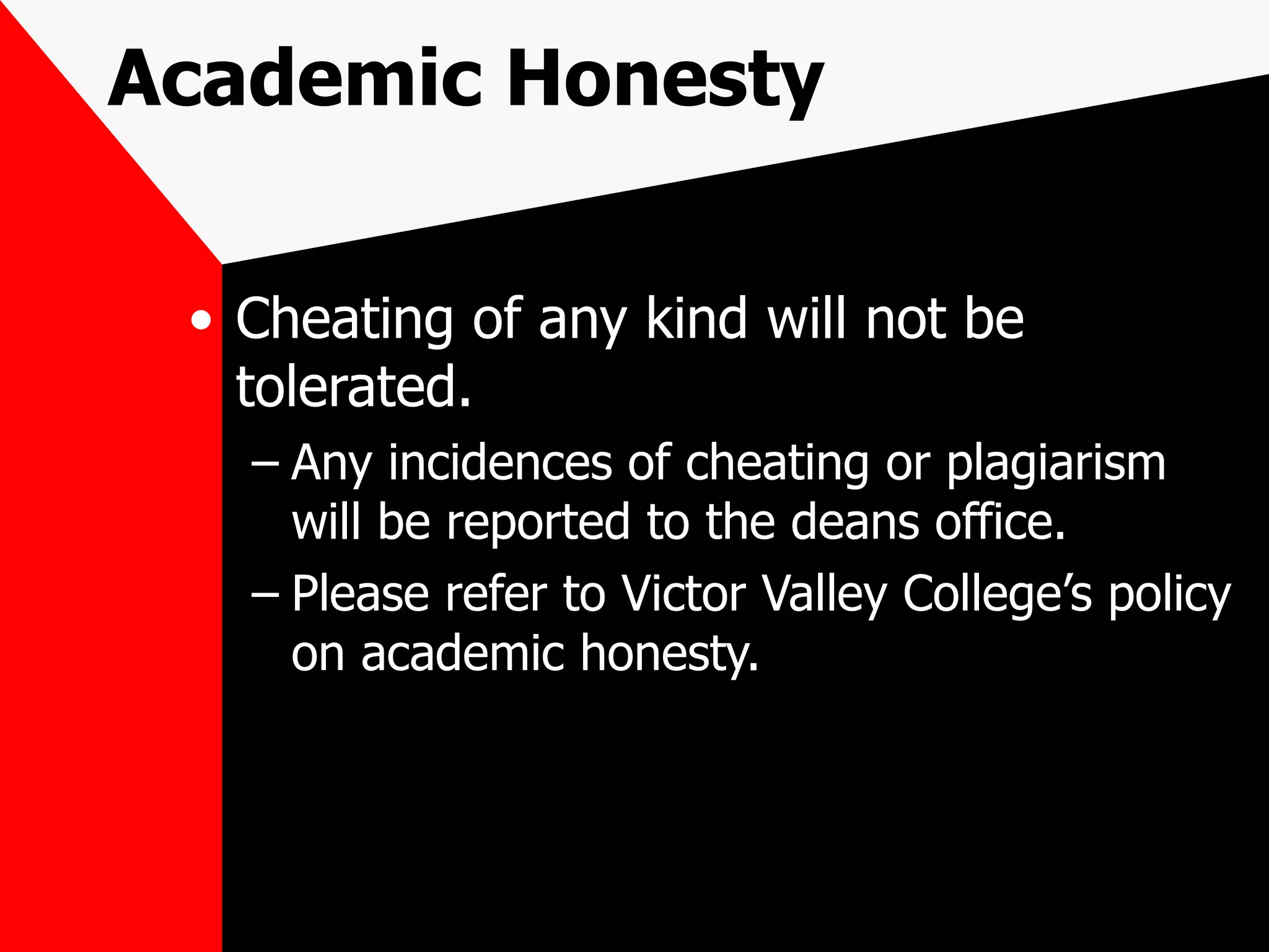 Academic Honesty Cheating of any kind will not be tolerated.  Any incidences of cheating or plagiarism will be reported to the deans office.  Please refer to Victor Valley College’s policy on academic honesty. 