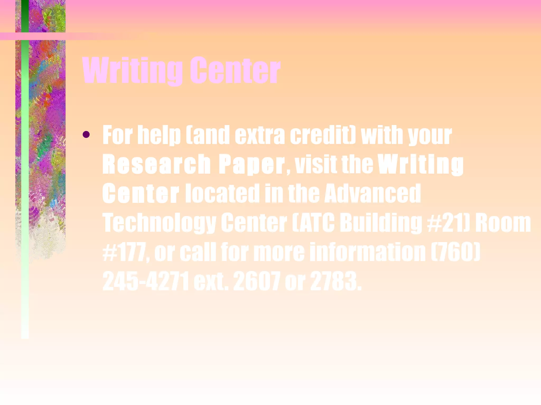 Writing Center For help (and extra credit) with your  Research Paper , visit the  Writing Center  located in the Advanced Technology Center (ATC Building #21) Room #177, or call for more information (760) 245-4271 ext. 2607 or 2783. 