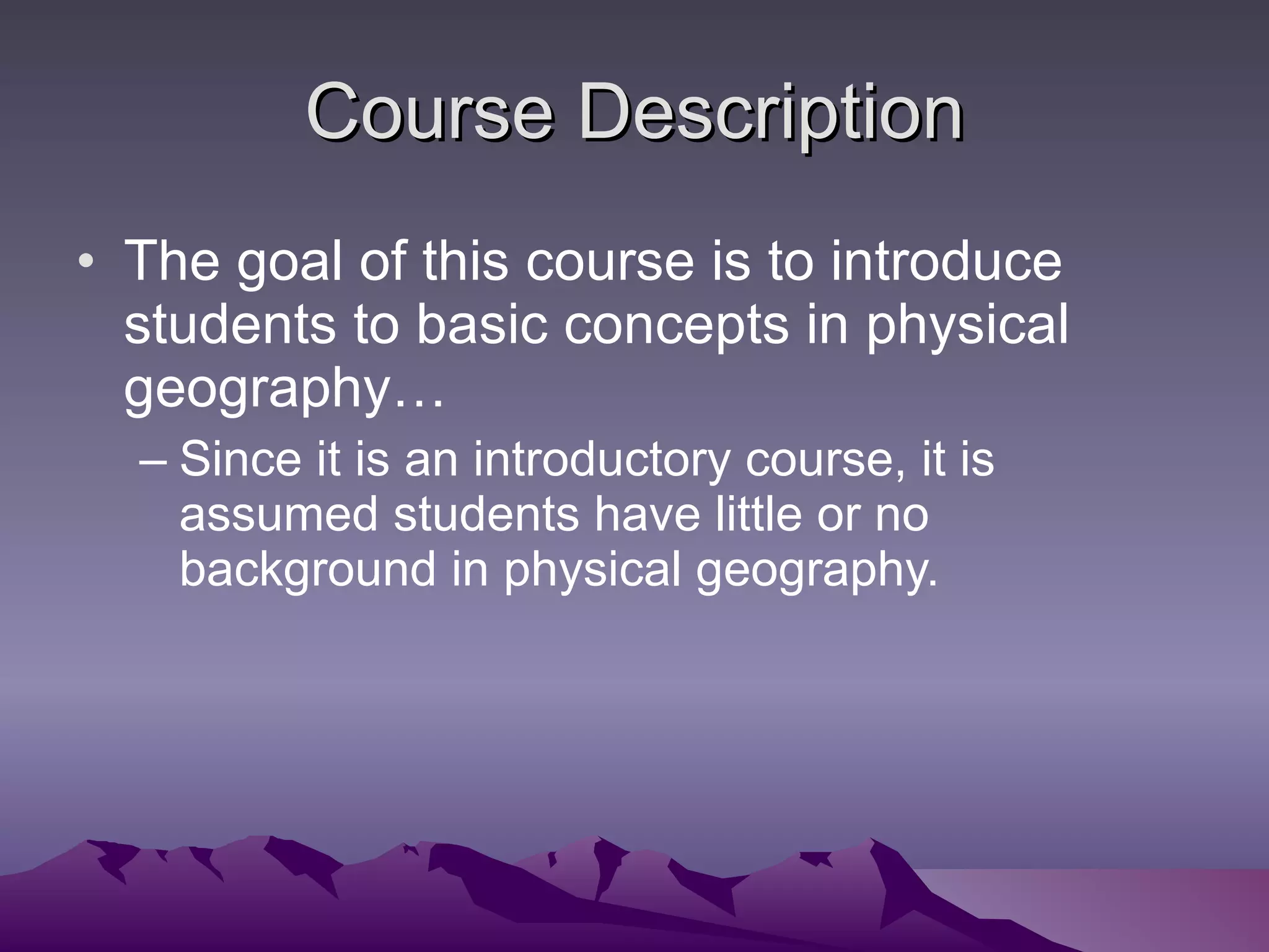 Course Description The goal of this course is to introduce students to basic concepts in physical geography… Since it is an introductory course, it is assumed students have little or no background in physical geography. 
