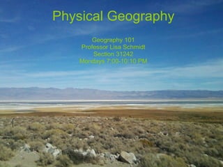 Physical Geography Geography 101 Professor Lisa Schmidt Section 31242 Mondays 7:00-10:10 PM 