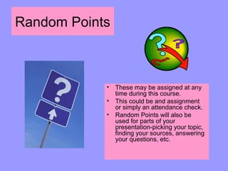 Random Points
• These may be assigned at any
time during this course.
• This could be and assignment
or simply an attendance check.
• Random Points will also be
used for parts of your
presentation-picking your topic,
finding your sources, answering
your questions, etc.
 