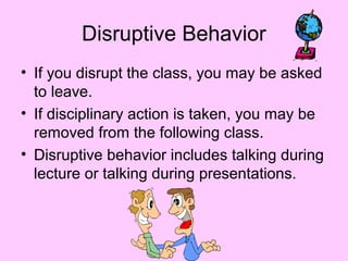 Disruptive Behavior
• If you disrupt the class, you may be asked
to leave.
• If disciplinary action is taken, you may be
removed from the following class.
• Disruptive behavior includes talking during
lecture or talking during presentations.
 