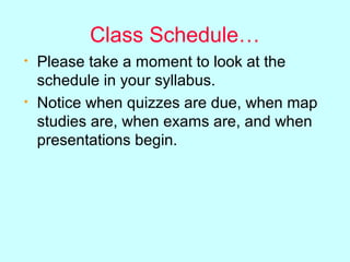 Class Schedule…
• Please take a moment to look at the
schedule in your syllabus.
• Notice when quizzes are due, when map
studies are, when exams are, and when
presentations begin.
 