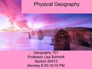 Physical Geography
Geography 101
Professor Lisa Schmidt
Section 50413
Monday 6:30-10:10 PM
 