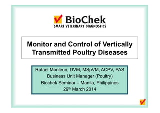 Monitor and Control of Vertically
Transmitted Poultry Diseases
Rafael Monleon, DVM, MSpVM, ACPV, PAS
Business Unit Manager (Poultry)
Biochek Seminar – Manila, Philippines
29th March 2014
 