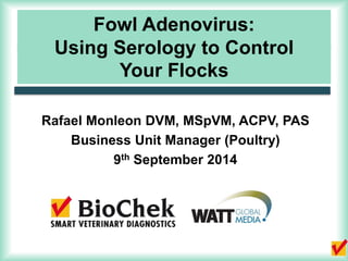 Fowl Adenovirus:
Using Serology to Control
Your Flocks
Rafael Monleon DVM, MSpVM, ACPV, PAS
Business Unit Manager (Poultry)
9th September 2014
 