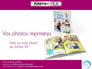 Vos photos imprimées
         Dans un livre photo
         au format A4



Une surprise guidée
Guide du test Mon Livre Photo Photocité
Votre interlocutrice : Sophie à contact@testertout.com
 