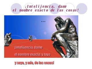 ¡ Intelijencia, dame el nombre exacto de las cosas! ¡Intelijencia, dame el nombre exacto, y tuyo y suyo, y mío, de las cosas! ... 