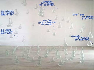 Oyendo la lluvia te escribo. . . Lo blanco se vuelve amarillo.  Creí que  tu pecho y el mío serían ¡por siempre! Divinos. . . Lo sano se torna podrido. . .  Oyendo  la lluvia  te escribo.  .  . 