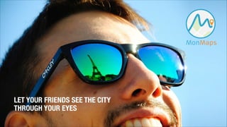 LET YOUR FRIENDS SEE THE CITY 
THROUGH YOUR EYES 
 