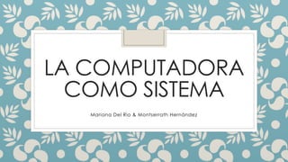 LA COMPUTADORA
COMO SISTEMA
Mariana Del Rio & Montserrath Hernández
 