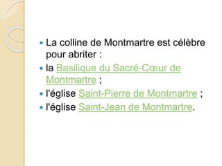  La colline de Montmartre est célèbre
pour abriter :
la Basilique du Sacré-Coeur de
Montmartre ;
l'église Saint-Pierre de Montmartre ;
l'église Saint-Jean de Montmartre.