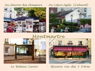 Au clairon des chasseurs - Au Lapin Agile (Cabaret)
Le Bateau Lavoir - Épicerie rue des 3 Frères
Montmartre
 