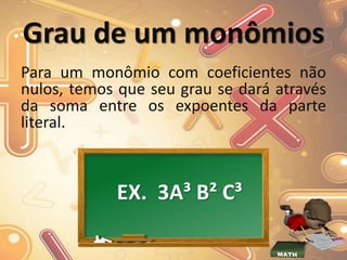 Grau de um monômios
Para um monômio com coeficientes não
nulos, temos que seu grau se dará através
da soma entre os expoentes da parte
literal.
EX. 3A³ B² C³
 