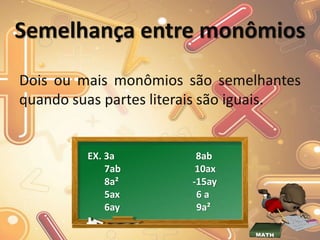 Semelhança entre monômios
Dois ou mais monômios são semelhantes
quando suas partes literais são iguais.
EX. 3a 8ab
7ab 10ax
8a² -15ay
5ax 6 a
6ay 9a²
 