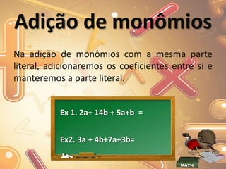 Adição de monômios
Na adição de monômios com a mesma parte
literal, adicionaremos os coeficientes entre si e
manteremos a parte literal.
Ex 1. 2a+ 14b + 5a+b =
Ex2. 3a + 4b+7a+3b=
 