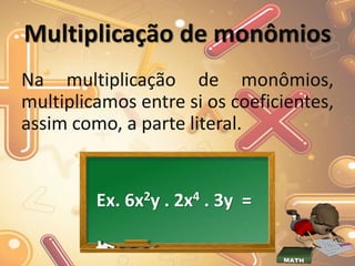 Multiplicação de monômios
Na multiplicação de monômios,
multiplicamos entre si os coeficientes,
assim como, a parte literal.
Ex. 6x2y . 2x4 . 3y =
 