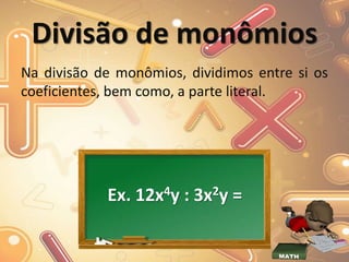 Divisão de monômios
Na divisão de monômios, dividimos entre si os
coeficientes, bem como, a parte literal.
Ex. 12x4y : 3x2y =
 