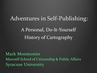 Adventures in Self-Publishing:
A Personal, Do-It-Yourself
History of Cartography
Mark Monmonier
Maxwell School of Citizenship & Public Affairs
Syracuse University
 