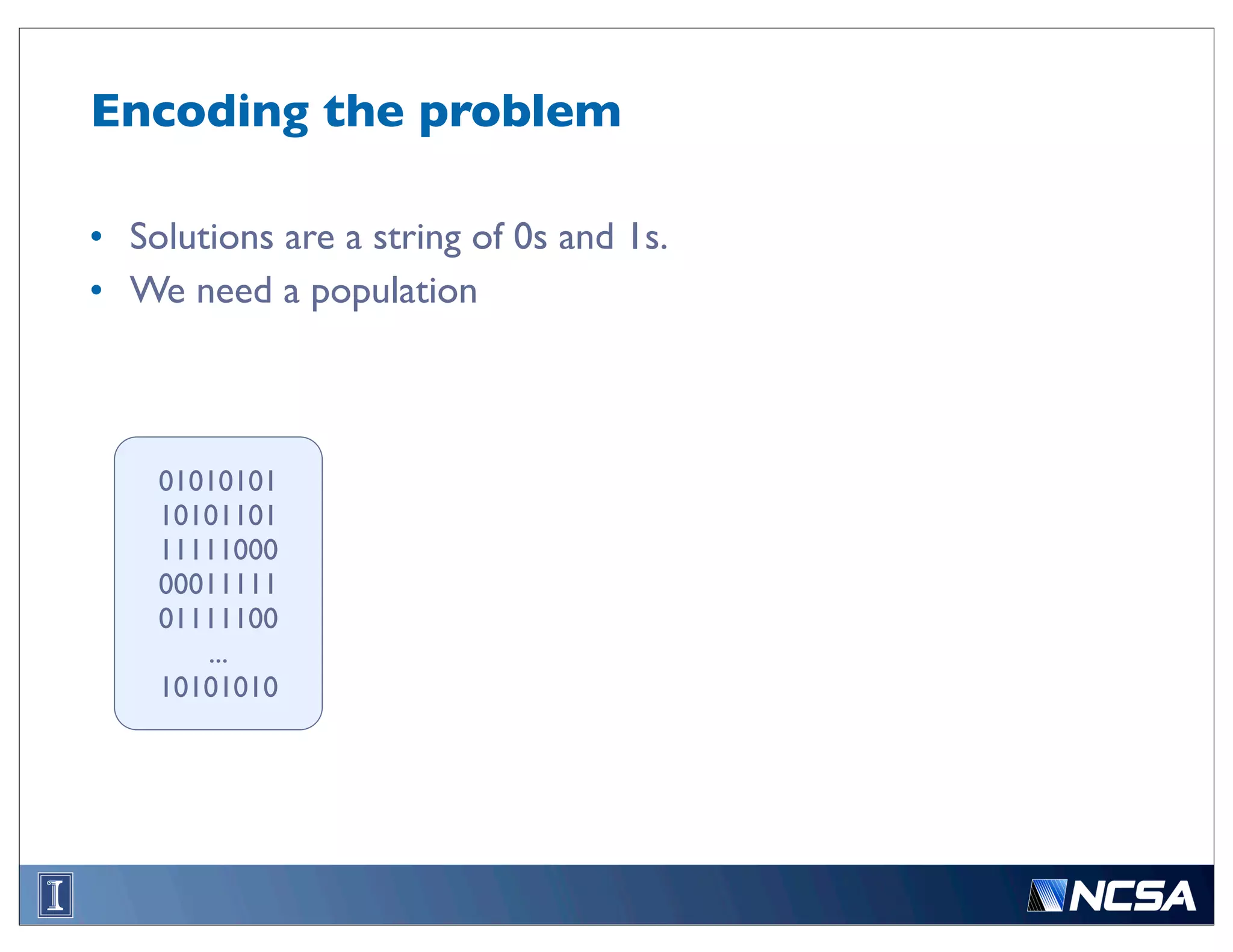 Encoding the problem

• Solutions are a string of 0s and 1s.
• We need a population



    01010101
    10101101
    11111000
    00011111
    01111100
       ...
    10101010
 