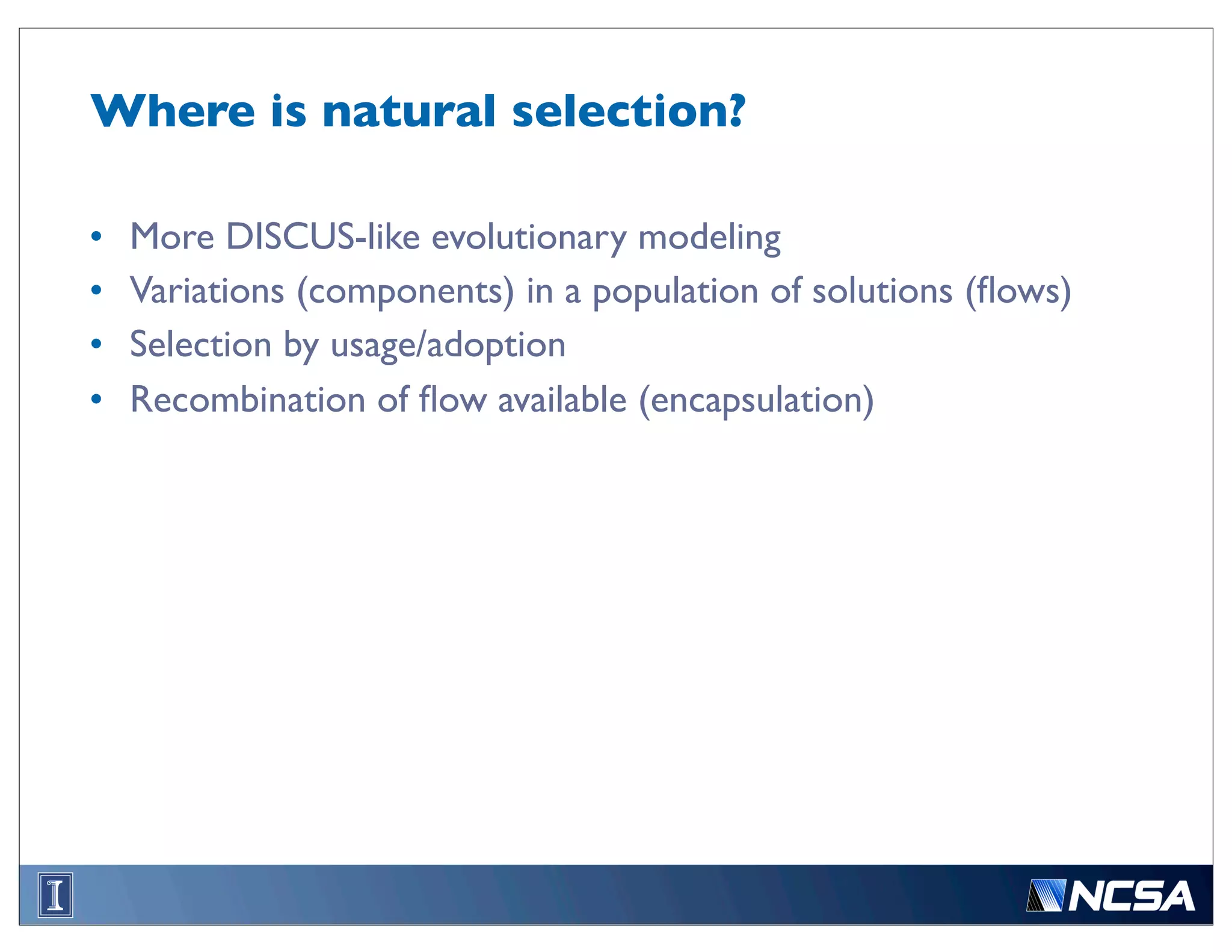 Where is natural selection?

•   More DISCUS-like evolutionary modeling
•   Variations (components) in a population of solutions (ﬂows)
•   Selection by usage/adoption
•   Recombination of ﬂow available (encapsulation)
 