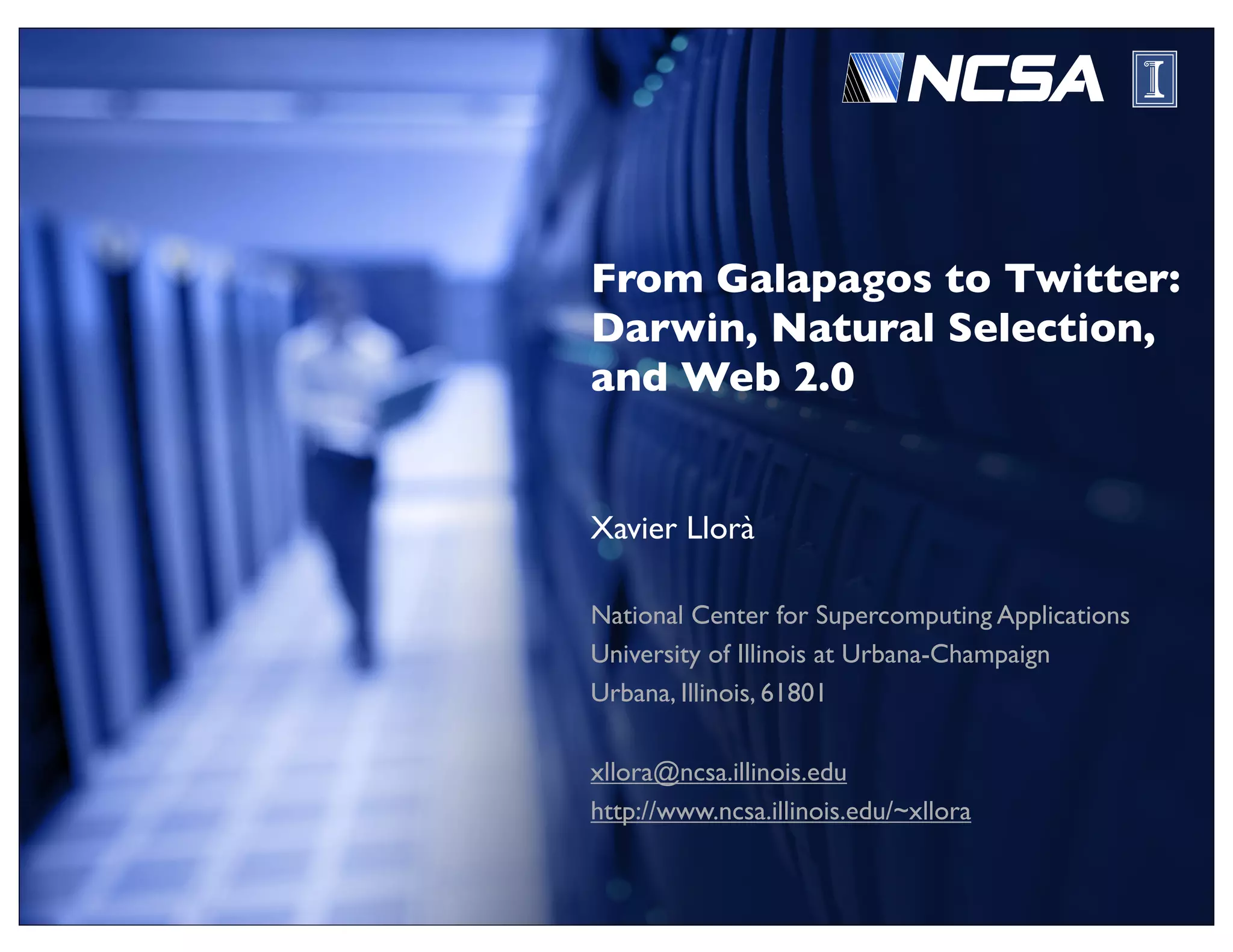 From Galapagos to Twitter:
Darwin, Natural Selection,
and Web 2.0


Xavier Llorà

National Center for Supercomputing Applications
University of Illinois at Urbana-Champaign
Urbana, Illinois, 61801

xllora@ncsa.illinois.edu
http://www.ncsa.illinois.edu/~xllora
 