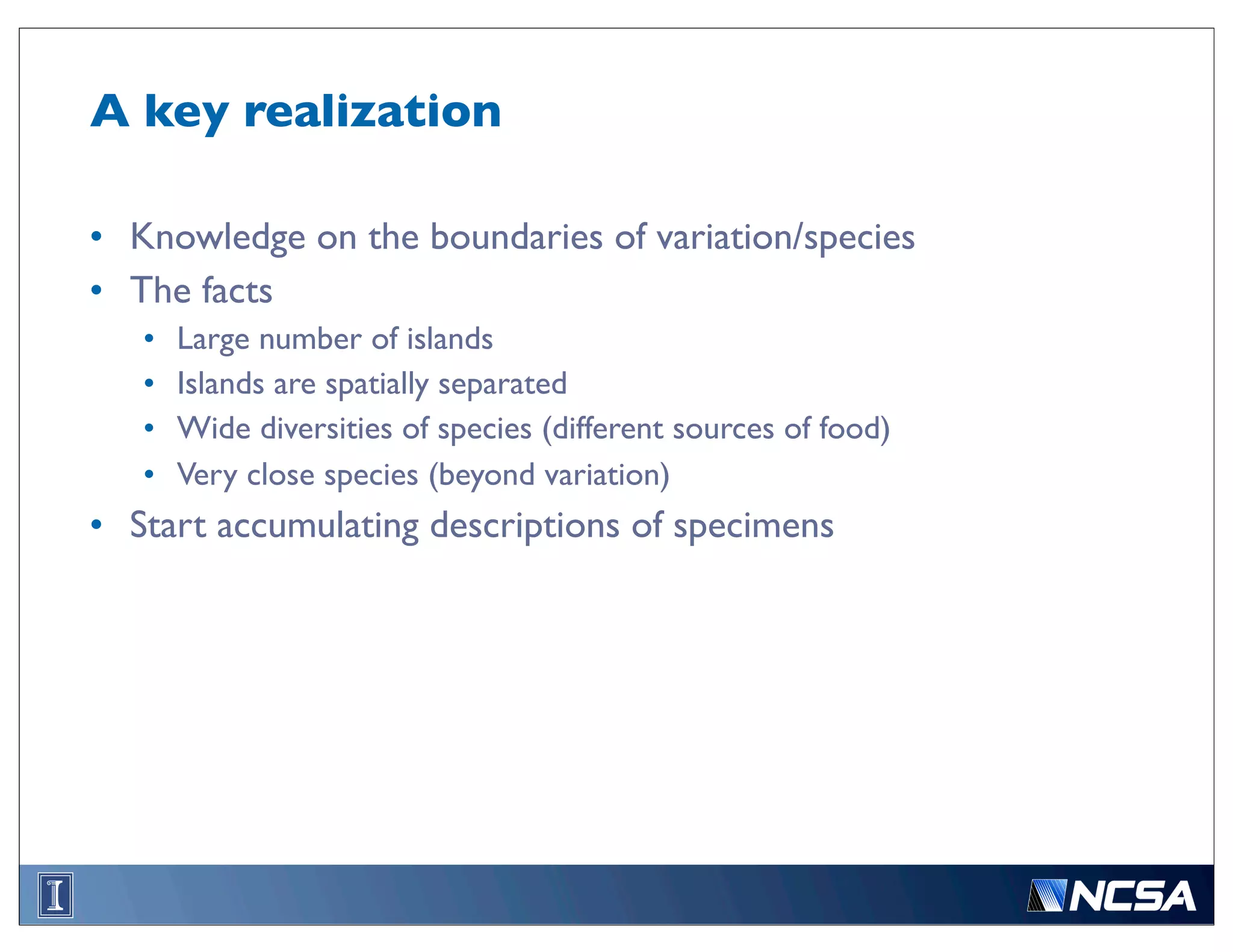 A key realization

• Knowledge on the boundaries of variation/species
• The facts
   •   Large number of islands
   •   Islands are spatially separated
   •   Wide diversities of species (different sources of food)
   •   Very close species (beyond variation)
• Start accumulating descriptions of specimens
 