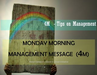 4M - Tips on Management


    MONDAY MORNING
MANAGEMENT MESSAGE (4M)
     Retail Catalyst—Good to Great Initiative
 