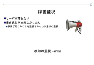 障害監視 サーバが落ちたり 書き込みが出来なかったり 事象が起こることを監視するという意味の監視 検知の監視 =mon 
