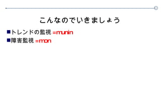 こんなのでいきましょう トレンドの監視 =munin 障害監視 =mon 