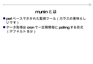 munin とは perl ベースでかかれた監視ツール（カラスの意味らしいです） データ取得は cron で一定期間毎に polling する形式（デフォルト 5 分） 