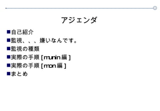 アジェンダ 自己紹介 監視、、、嫌いなんです。 監視の種類 実際の手順 [munin 編 ] 実際の手順 [mon 編 ] まとめ 