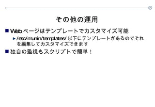 その他の運用 Web ページはテンプレートでカスタマイズ可能 /etc/munin/templates/ 以下にテンプレートがあるのでそれを編集してカスタマイズできます 独自の監視もスクリプトで簡単！ 