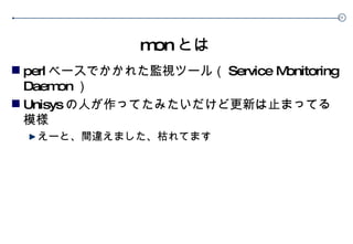 mon とは perl ベースでかかれた監視ツール（ Service Monitoring Daemon ） Unisys の人が作ってたみたいだけど更新は止まってる模様 えーと、間違えました、枯れてます 